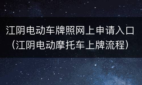 江阴电动车牌照网上申请入口（江阴电动摩托车上牌流程）