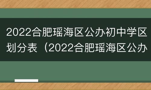 2022合肥瑶海区公办初中学区划分表（2022合肥瑶海区公办初中学区划分表最新）