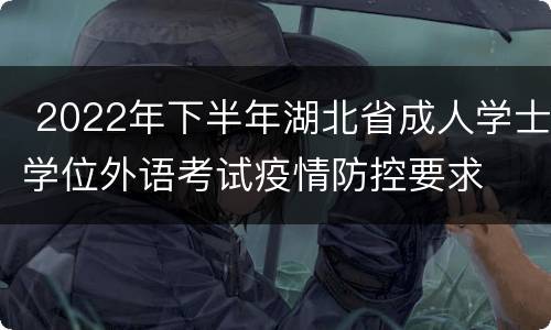  2022年下半年湖北省成人学士学位外语考试疫情防控要求
