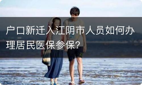 户口新迁入江阴市人员如何办理居民医保参保？