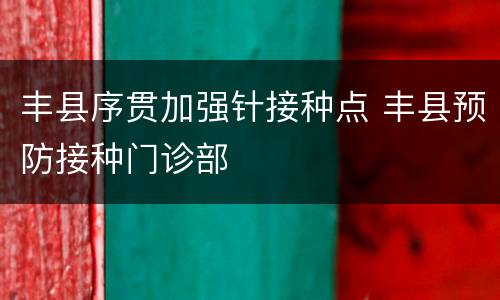 丰县序贯加强针接种点 丰县预防接种门诊部