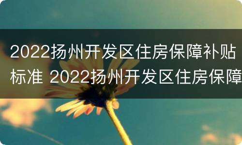 2022扬州开发区住房保障补贴标准 2022扬州开发区住房保障补贴标准(租房+购房