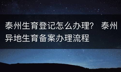 泰州生育登记怎么办理？ 泰州异地生育备案办理流程
