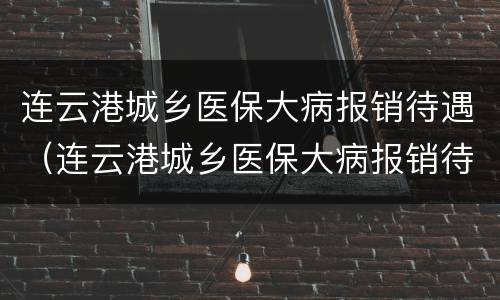 连云港城乡医保大病报销待遇（连云港城乡医保大病报销待遇怎么样）