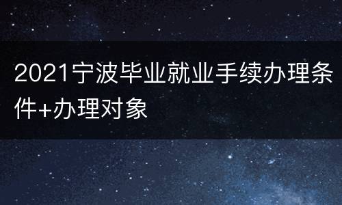 2021宁波毕业就业手续办理条件+办理对象