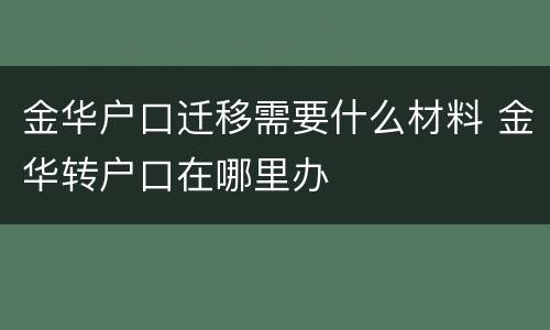 金华户口迁移需要什么材料 金华转户口在哪里办
