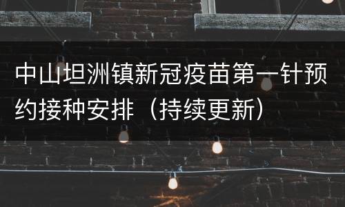 中山坦洲镇新冠疫苗第一针预约接种安排（持续更新）