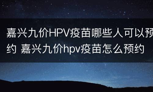嘉兴九价HPV疫苗哪些人可以预约 嘉兴九价hpv疫苗怎么预约