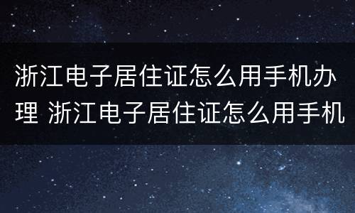 浙江电子居住证怎么用手机办理 浙江电子居住证怎么用手机办理申请