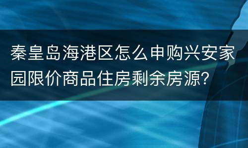 秦皇岛海港区怎么申购兴安家园限价商品住房剩余房源？