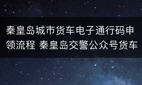 秦皇岛城市货车电子通行码申领流程 秦皇岛交警公众号货车通行证