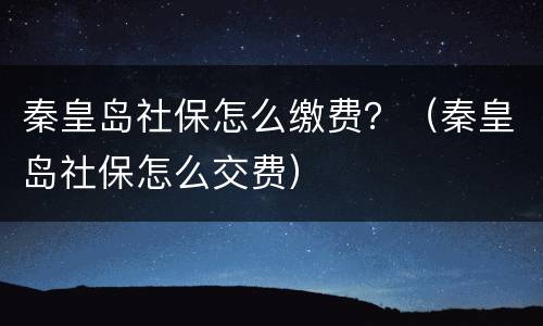 秦皇岛社保怎么缴费？（秦皇岛社保怎么交费）