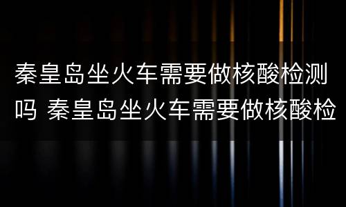 秦皇岛坐火车需要做核酸检测吗 秦皇岛坐火车需要做核酸检测吗最新