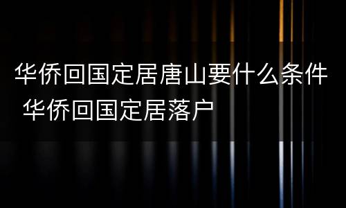 华侨回国定居唐山要什么条件 华侨回国定居落户
