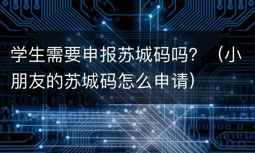 学生需要申报苏城码吗？（小朋友的苏城码怎么申请）