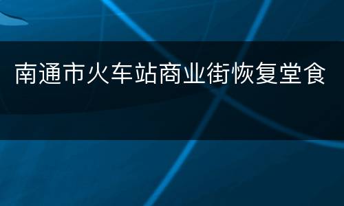 南通市火车站商业街恢复堂食