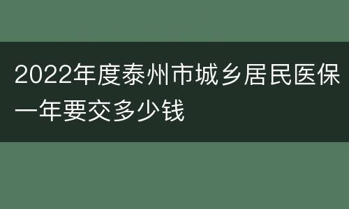 2022年度泰州市城乡居民医保一年要交多少钱