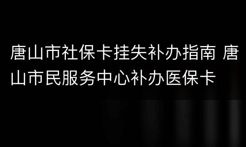 唐山市社保卡挂失补办指南 唐山市民服务中心补办医保卡
