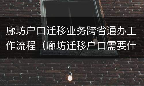 廊坊户口迁移业务跨省通办工作流程（廊坊迁移户口需要什么手续和证件）