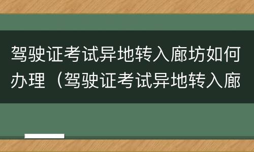 驾驶证考试异地转入廊坊如何办理（驾驶证考试异地转入廊坊如何办理流程）