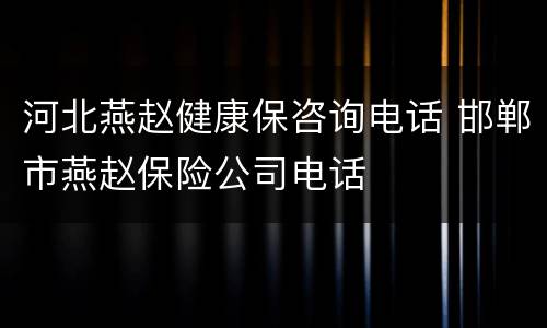 河北燕赵健康保咨询电话 邯郸市燕赵保险公司电话