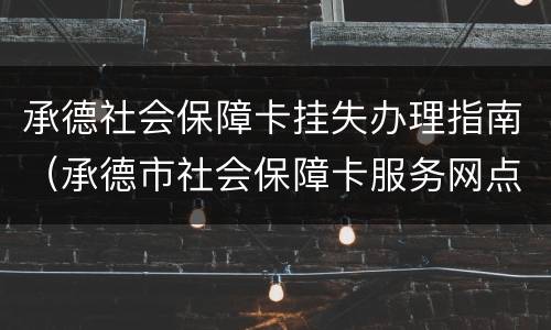 承德社会保障卡挂失办理指南（承德市社会保障卡服务网点）