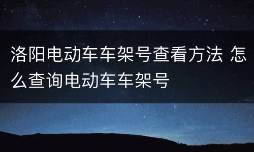 洛阳电动车车架号查看方法 怎么查询电动车车架号