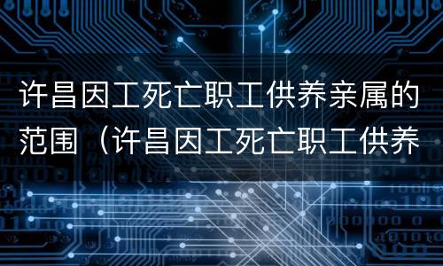 许昌因工死亡职工供养亲属的范围（许昌因工死亡职工供养亲属的范围是什么）