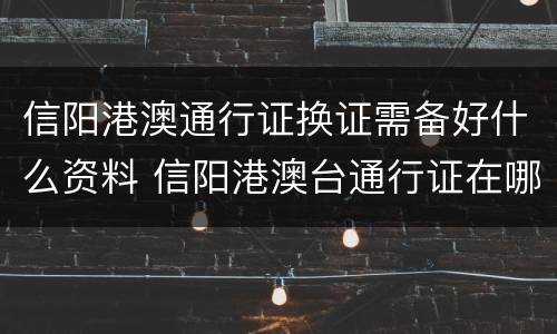 信阳港澳通行证换证需备好什么资料 信阳港澳台通行证在哪办