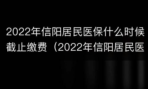 2022年信阳居民医保什么时候截止缴费（2022年信阳居民医保什么时候截止缴费呢）
