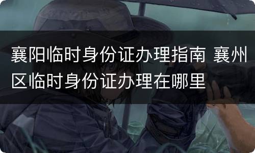 襄阳临时身份证办理指南 襄州区临时身份证办理在哪里