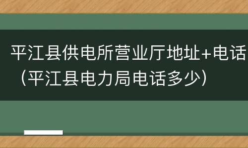 平江县供电所营业厅地址+电话（平江县电力局电话多少）