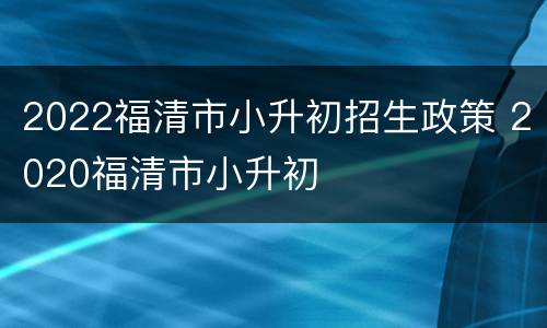 2022福清市小升初招生政策 2020福清市小升初