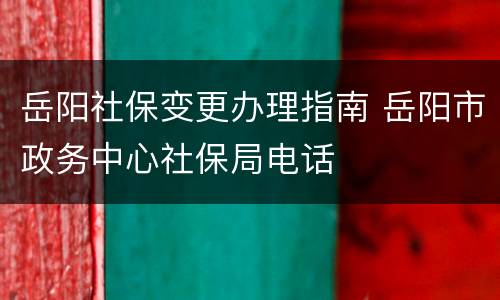 岳阳社保变更办理指南 岳阳市政务中心社保局电话