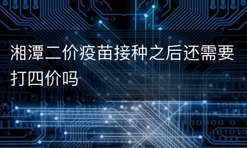 湘潭二价疫苗接种之后还需要打四价吗