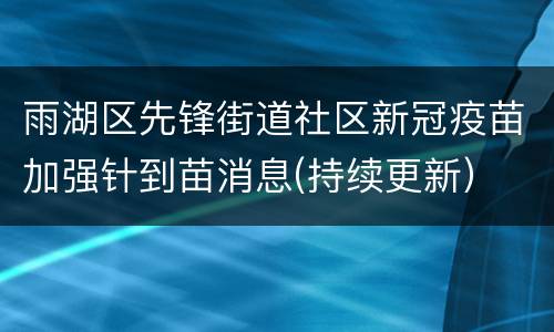 雨湖区先锋街道社区新冠疫苗加强针到苗消息(持续更新）