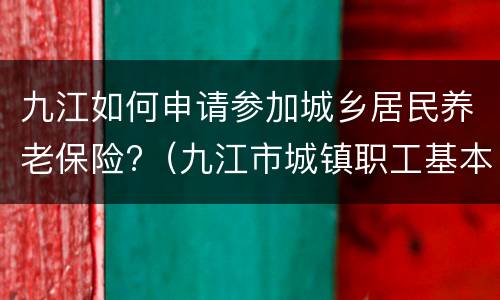 九江如何申请参加城乡居民养老保险?（九江市城镇职工基本养老保险）