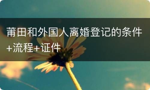 莆田和外国人离婚登记的条件+流程+证件