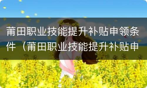 莆田职业技能提升补贴申领条件（莆田职业技能提升补贴申领条件有哪些）