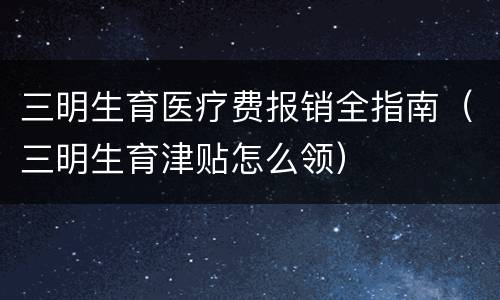 三明生育医疗费报销全指南（三明生育津贴怎么领）