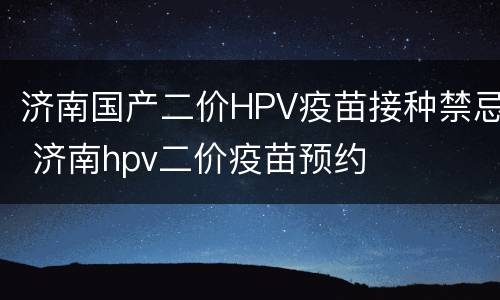济南国产二价HPV疫苗接种禁忌 济南hpv二价疫苗预约
