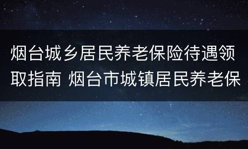 烟台城乡居民养老保险待遇领取指南 烟台市城镇居民养老保险