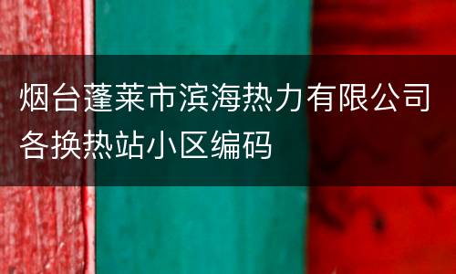 烟台蓬莱市滨海热力有限公司各换热站小区编码