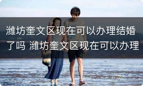 潍坊奎文区现在可以办理结婚了吗 潍坊奎文区现在可以办理结婚了吗在哪里