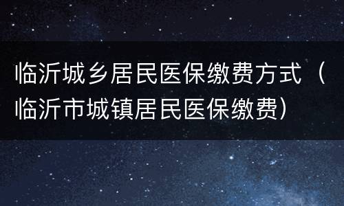 临沂城乡居民医保缴费方式（临沂市城镇居民医保缴费）