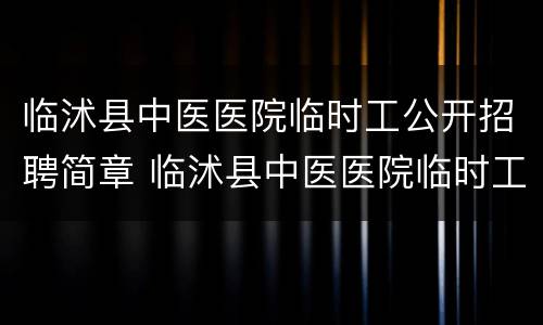 临沭县中医医院临时工公开招聘简章 临沭县中医医院临时工公开招聘简章电话