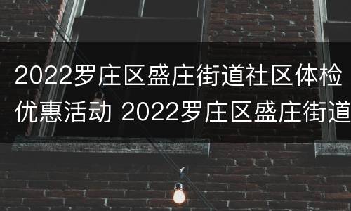 2022罗庄区盛庄街道社区体检优惠活动 2022罗庄区盛庄街道社区体检优惠活动有哪些