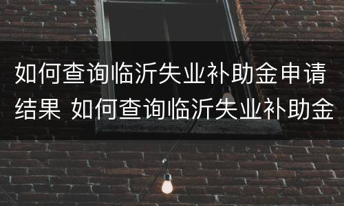 如何查询临沂失业补助金申请结果 如何查询临沂失业补助金申请结果呢