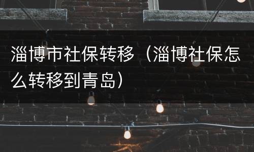 淄博市社保转移（淄博社保怎么转移到青岛）