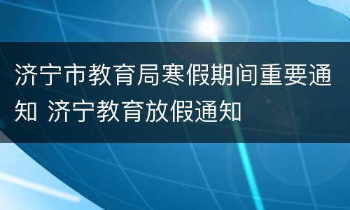 济宁市教育局寒假期间重要通知 济宁教育放假通知